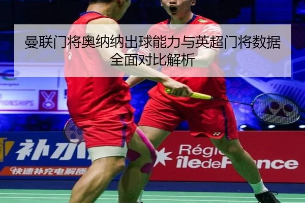 曼联门将奥纳纳出球能力与英超门将数据全面对比解析