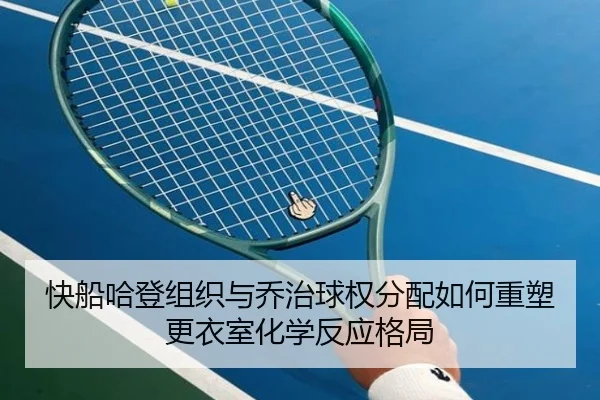 快船哈登组织与乔治球权分配如何重塑更衣室化学反应格局