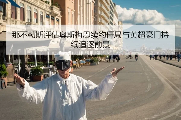 那不勒斯评估奥斯梅恩续约僵局与英超豪门持续追逐前景