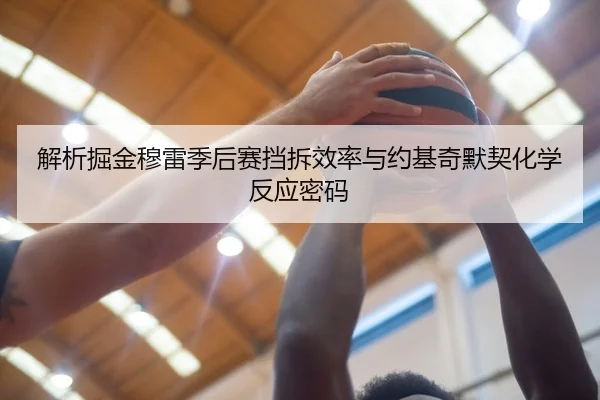 解析掘金穆雷季后赛挡拆效率与约基奇默契化学反应密码