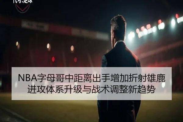 NBA字母哥中距离出手增加折射雄鹿进攻体系升级与战术调整新趋势