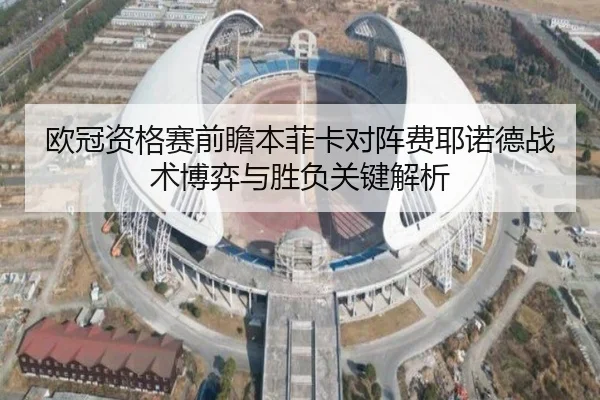 欧冠资格赛前瞻本菲卡对阵费耶诺德战术博弈与胜负关键解析