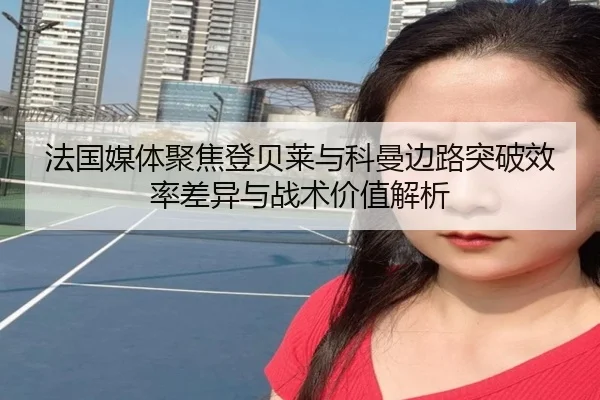 法国媒体聚焦登贝莱与科曼边路突破效率差异与战术价值解析