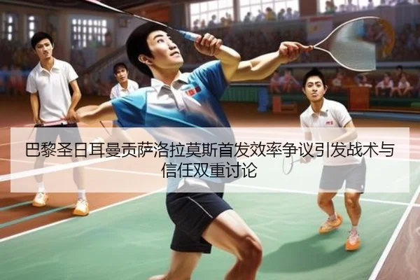 巴黎圣日耳曼贡萨洛拉莫斯首发效率争议引发战术与信任双重讨论