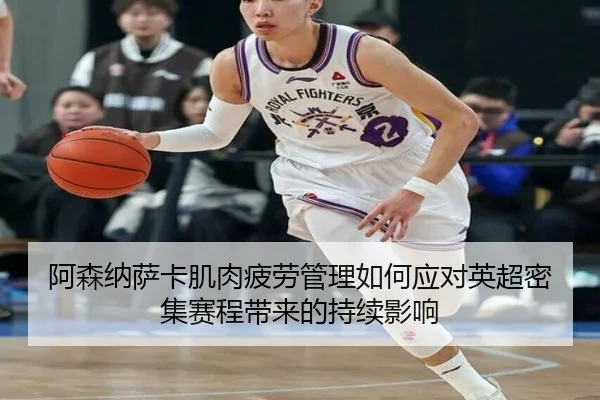 阿森纳萨卡肌肉疲劳管理如何应对英超密集赛程带来的持续影响