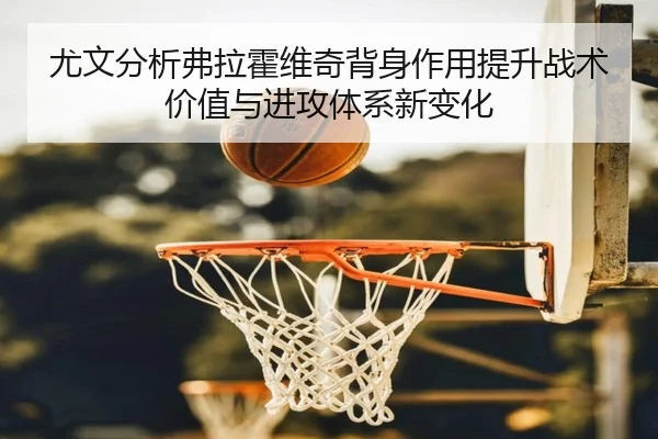尤文分析弗拉霍维奇背身作用提升战术价值与进攻体系新变化