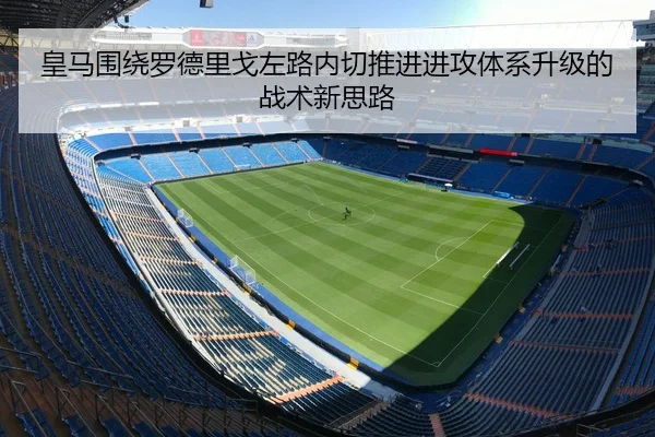 皇马围绕罗德里戈左路内切推进进攻体系升级的战术新思路