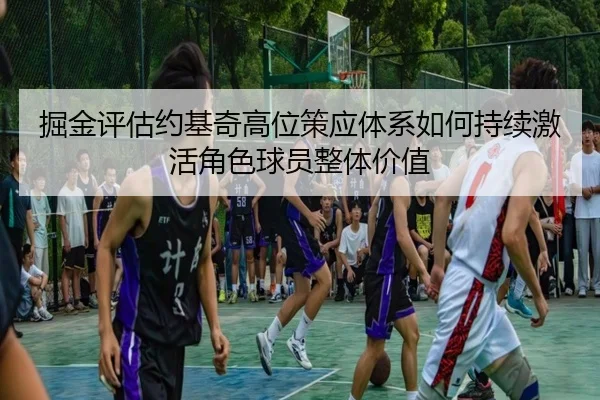 掘金评估约基奇高位策应体系如何持续激活角色球员整体价值