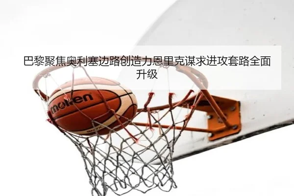 巴黎聚焦奥利塞边路创造力恩里克谋求进攻套路全面升级