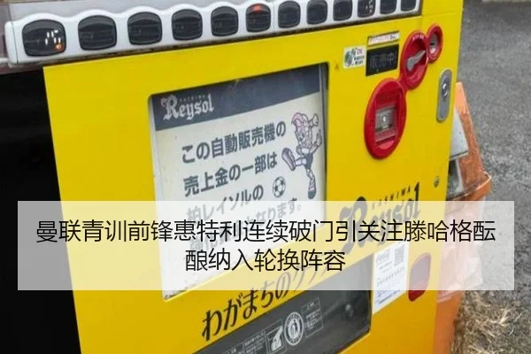 曼联青训前锋惠特利连续破门引关注滕哈格酝酿纳入轮换阵容