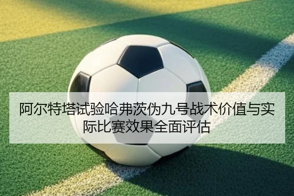 阿尔特塔试验哈弗茨伪九号战术价值与实际比赛效果全面评估