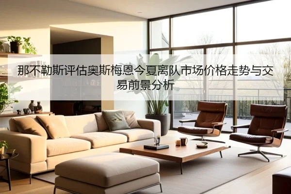 那不勒斯评估奥斯梅恩今夏离队市场价格走势与交易前景分析