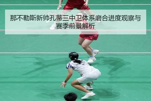 那不勒斯新帅孔蒂三中卫体系磨合进度观察与赛季前景解析