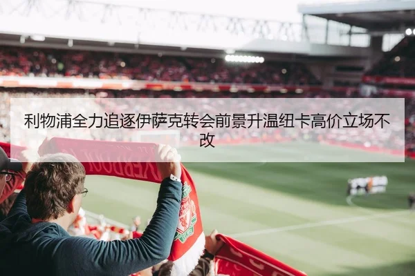 利物浦全力追逐伊萨克转会前景升温纽卡高价立场不改