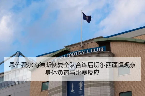 恩佐费尔南德斯恢复全队合练后切尔西谨慎观察身体负荷与比赛反应